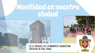 Movilidadennuestra
ciudad
I.E.S. MIGUEL DE CERVANTES SAAVEDRA
(Alcázar de San Juan)
 