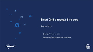 www.luxoft.com
Smart Grid в городе 21го века
iForum 2016
Дмитрий Вильчинский
Директор Энергетической практики
 