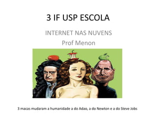 3 IF USP ESCOLA
               INTERNET NAS NUVENS
                    Prof Menon




3 macas mudaram a humanidade a do Adao, a do Newton e a do Steve Jobs
 