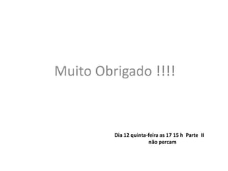 Muito Obrigado !!!!



         Dia 12 quinta-feira as 17 15 h Parte II
                       não percam
 