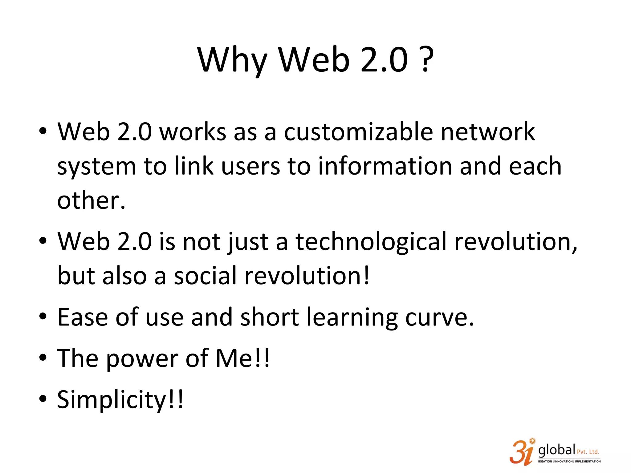 Why Web 2.0 ? Web 2.0 works as a customizable network system to link users to information and each other. Web 2.0 is not just a technological revolution, but also a social revolution! Ease of use and short learning curve. The power of Me!! Simplicity!! 