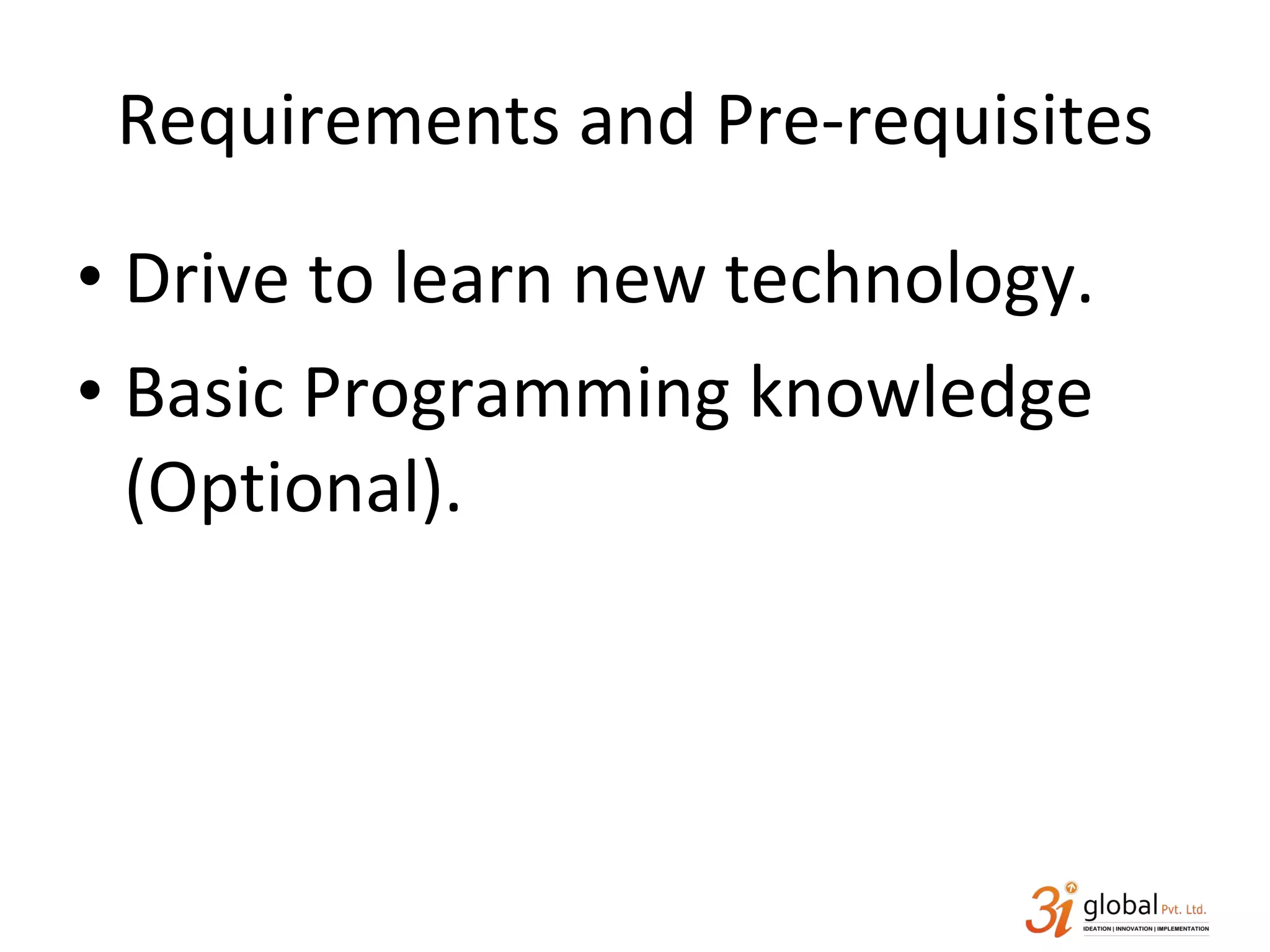 Requirements and Pre-requisites Drive to learn new technology. Basic Programming knowledge (Optional). 