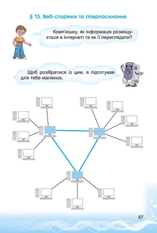 67
§ 13. Веб-сторінки та гіперпосилання
Комп’юшку, як інформація розміщу­
ється в Інтернеті та як її переглядати?
Щоб розібратися із цим, я підготував
для тебе малюнок.
 