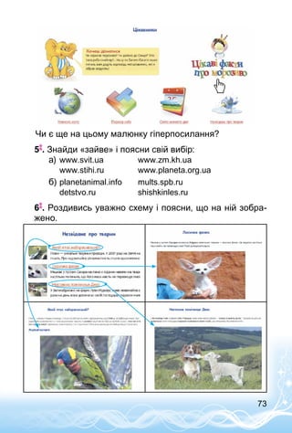 73
Чи є ще на цьому малюнку гіперпосилання?
5 . Знайди «зайве» і поясни свій вибір:
a)	www.svit.ua		 www.zm.kh.ua
	 www.stihi.ru		 www.planeta.org.ua
б)	planetanimal.info 	 mults.spb.ru
	 detstvo.ru		 shishkinles.ru
6 . Роздивись уважно схему і поясни, що на ній зобра­
жено.
 