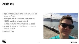 About me
2
▪ ops, infrastructure and security lead at
immmr GmbH
▪ background in software architecture
(SOA), building private cloud
infrastructure, infrastructure as code
▪ strong interest in distributed systems
▪ father of two
▪ esports fan
 