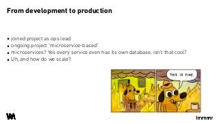 ▪ joined project as ops lead
▪ ongoing project "microservice-based"
▪ microservices? Yes every service even has its own database, isn't that cool?
▪ Uh, and how do we scale?
From development to production
5
 