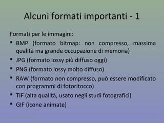 Formati compressi
Oggi con Internet e i dispositivi mobili è
importante che i file non occupino troppa
memoria. Ci sono dei formati che consentono
di comprimere i dati.
I formati compressi possono essere di due tipi:
 Lossless, ossia senza perdita di informazione
 Lossy, ossia con perdita di informazione.
17A cura di Jacques Bottel
 