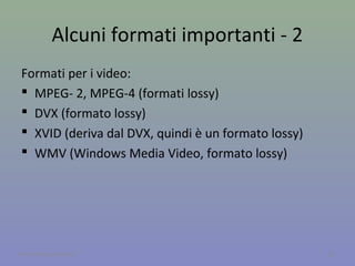 Tecnica lossy
I formati lossy utilizzano una funzione matematica che
approssima i dati contenuti nel file, con conseguente
perdita irreversibile di informazioni.
18A cura di Jacques Bottel
compressione qualità
L’utente può scegliere il fattore di compressione.
Esempio. Il colore dei pixel che costituiscono il cielo
azzurro di un immagine viene approssimato. Così
l’immagine occupa meno memoria, ma si perdono le
sfumature (qualità).
 