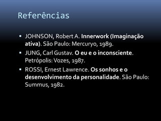 Referências

 JOHNSON, Robert A. Innerwork (Imaginação
  ativa). São Paulo: Mercuryo, 1989.
 JUNG, Carl Gustav. O eu e o inconsciente.
  Petrópolis: Vozes, 1987.
 ROSSI, Ernest Lawrence. Os sonhos e o
  desenvolvimento da personalidade. São Paulo:
  Summus, 1982.
 