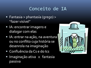 Conceito de IA
 Fantasia > phantasía (grego) >
    “fazer visível”
   IA: encontrar imagens e
    dialogar com elas
   IA: entrar na ação, na aventura
    ou no conflito cuja história se
    desenrola na imaginação
   Confluência da Cs e do Ics
   Imaginação ativa x fantasia
    passiva
 