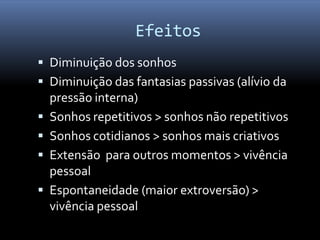 Efeitos
 Diminuição dos sonhos
 Diminuição das fantasias passivas (alívio da
    pressão interna)
   Sonhos repetitivos > sonhos não repetitivos
   Sonhos cotidianos > sonhos mais criativos
   Extensão para outros momentos > vivência
    pessoal
   Espontaneidade (maior extroversão) >
    vivência pessoal
 