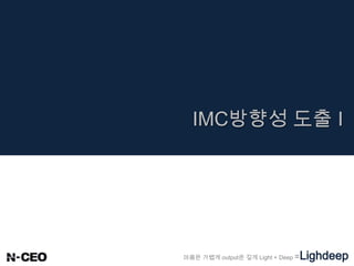 마음은 가볍게 output은 깊게 Light + Deep =Lighdeep
IMC방향성 도출 I
 