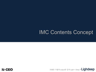 마음은 가볍게 output은 깊게 Light + Deep =Lighdeep
IMC Contents Concept
 