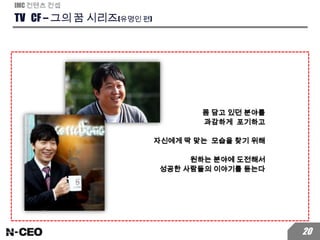 TV CF – 그의 꿈 시리즈(유명인 편)
IMC 컨텐츠 컨셉
20
몸 담고 있던 분야를
과감하게 포기하고
자신에게 딱 맞는 모습을 찾기 위해
원하는 분야에 도전해서
성공한 사람들의 이야기를 듣는다
 