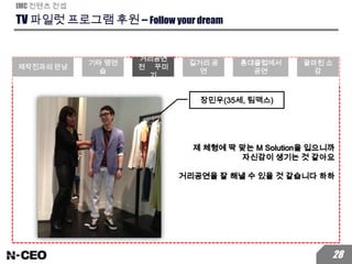 TV 파일럿 프로그램 후원 – Follow your dream
IMC 컨텐츠 컨셉
28
제 체형에 딱 맞는 M Solution을 입으니까
자신감이 생기는 것 같아요
거리공연을 잘 해낼 수 있을 것 같습니다 하하
장민우(35세, 팀맥스)
제작진과의 만남
기타 맹연
습
거리공연
전 꾸미
기
길거리 공
연
홍대클럽에서
공연
끝마친 소
감
 