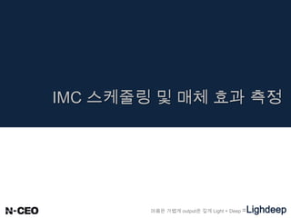 마음은 가볍게 output은 깊게 Light + Deep =Lighdeep
IMC 스케줄링 및 매체 효과 측정
 