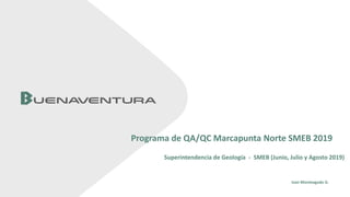 Ivan Monteagudo G.
Programa de QA/QC Marcapunta Norte SMEB 2019
Superintendencia de Geología - SMEB (Junio, Julio y Agosto 2019)
 