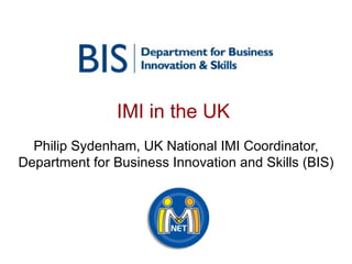 IMI in the UK  Philip Sydenham, UK National IMI Coordinator, Department for Business Innovation and Skills (BIS) 