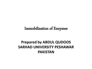 Immobilization of Enzymes
Prepared by ABDUL QUDOOS
SARHAD UNIVERSITY PESHAWAR
PAKISTAN
 