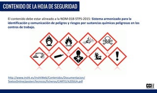 El contenido debe estar alineado a la NOM-018-STPS-2015: Sistema armonizado para la
identificación y comunicación de peligros y riesgos por sustancias químicas peligrosas en los
centros de trabajo.
http://www.insht.es/InshtWeb/Contenidos/Documentacion/
TextosOnline/postersTecnicos/ficheros/CARTEL%20SGA.pdf
 