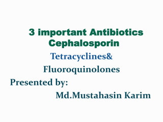 3 important Antibiotics
Cephalosporin
Tetracyclines&
Fluoroquinolones
Presented by:
Md.Mustahasin Karim
 