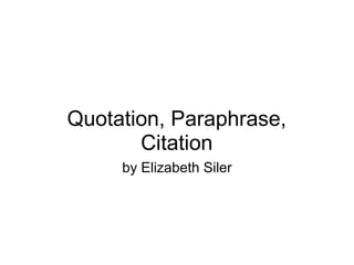 Quotation, Paraphrase,
       Citation
     by Elizabeth Siler
 
