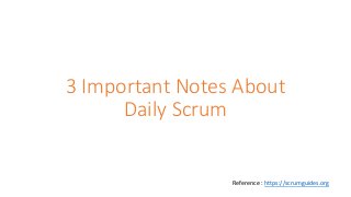 3 Important Notes About
Daily Scrum
Reference : https://scrumguides.org
 