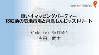 車いすマッピングパーティー
移転前の築地市場と月島もんじゃストリート
Code for SAITAMA
古田 武士
 