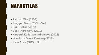 NAPAKTILAS
• Rajutan Wol (2006)
• Blogger Bisnis (2008 - Skr)
• Buku Bekas (2009)
• Batik Indramayu (2012)
• Kerupuk Kulit Ikan Indramayu (2013)
• Waralaba Donat Kentang (2013)
• Kaos Anak (2015 - Skr)
 