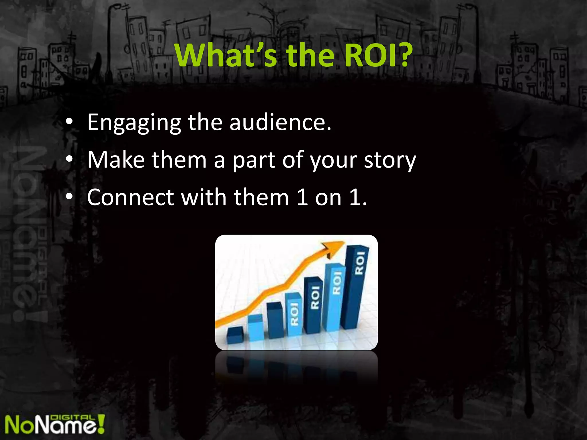 What’s the ROI?
• Engaging the audience.
• Make them a part of your story
• Connect with them 1 on 1.
 