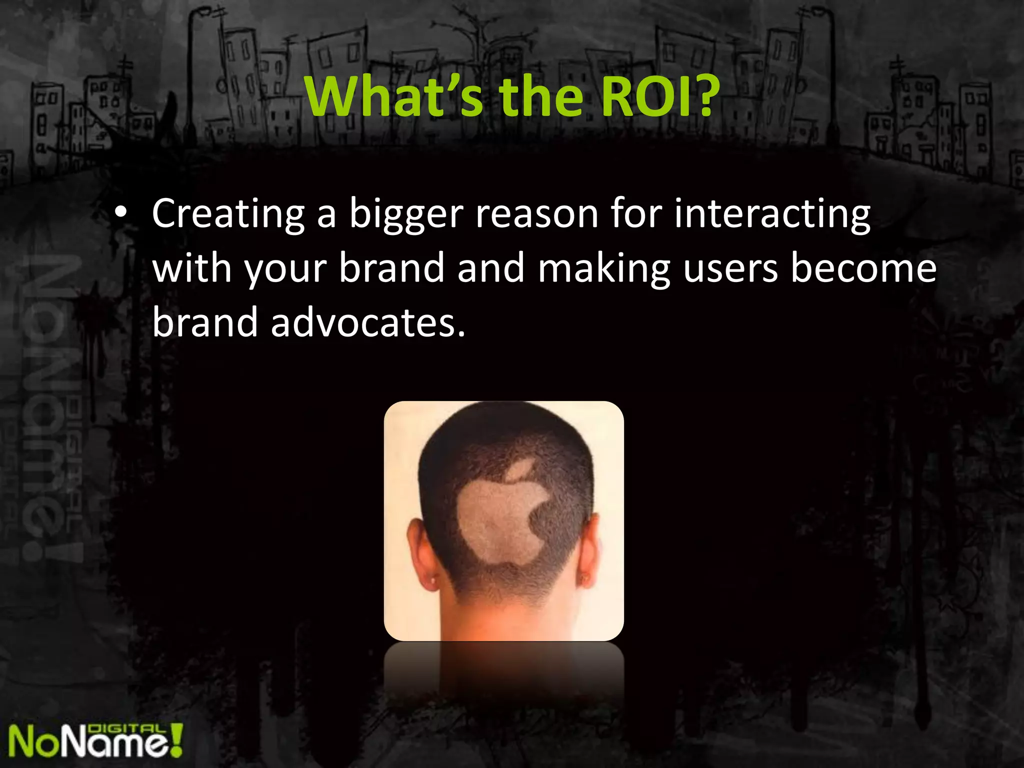 What’s the ROI?
• Creating a bigger reason for interacting
  with your brand and making users become
  brand advocates.
 