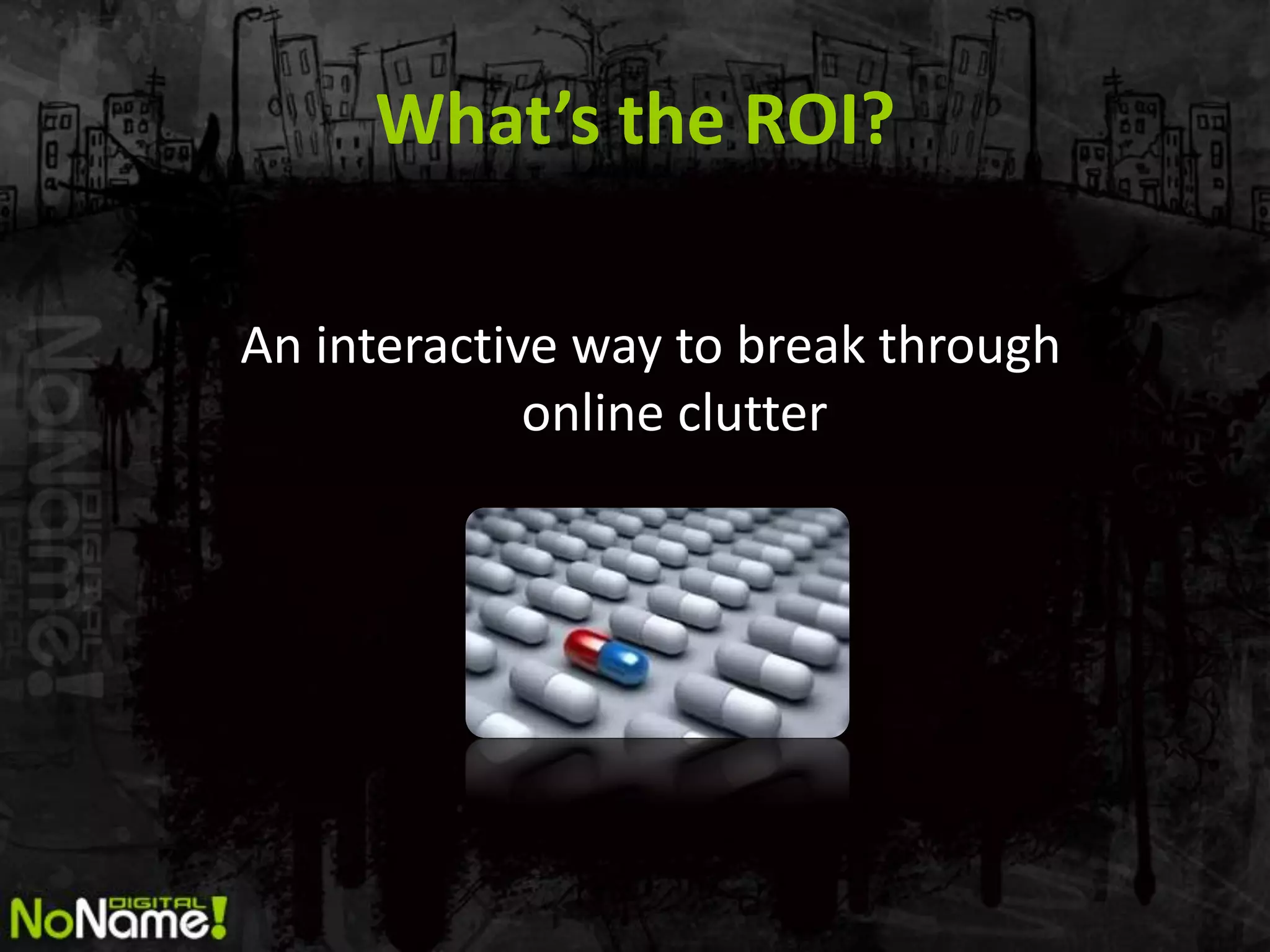 What’s the ROI?

An interactive way to break through
             online clutter
 