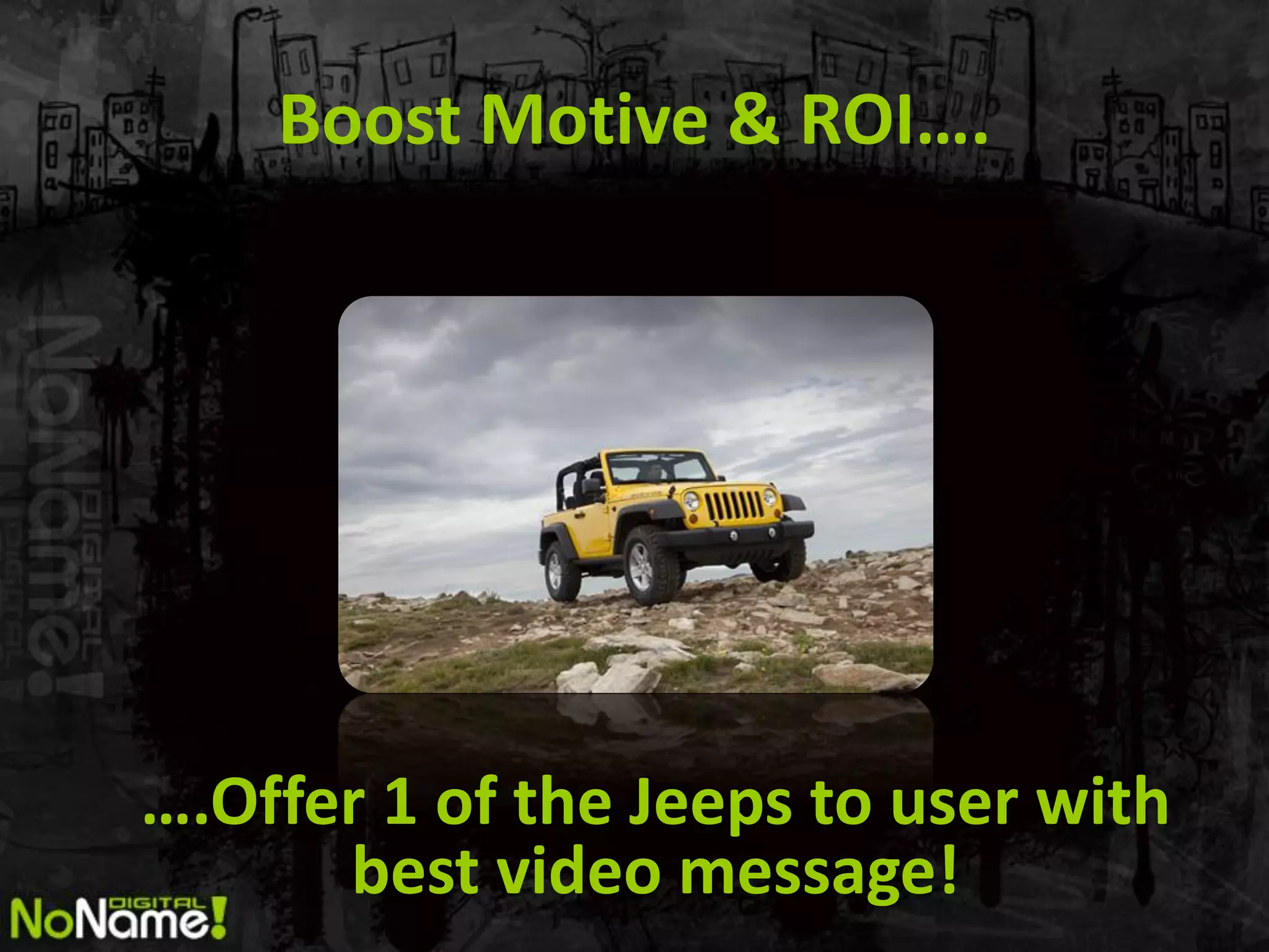 Boost Motive & ROI….




….Offer 1 of the Jeeps to user with
      best video message!
 