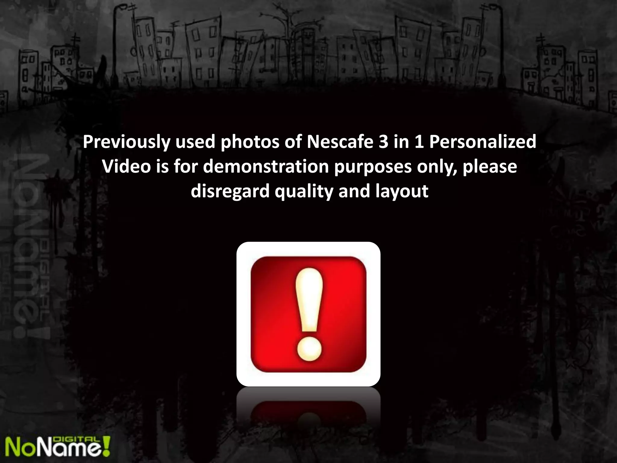 Previously used photos of Nescafe 3 in 1 Personalized
  Video is for demonstration purposes only, please
             disregard quality and layout
 