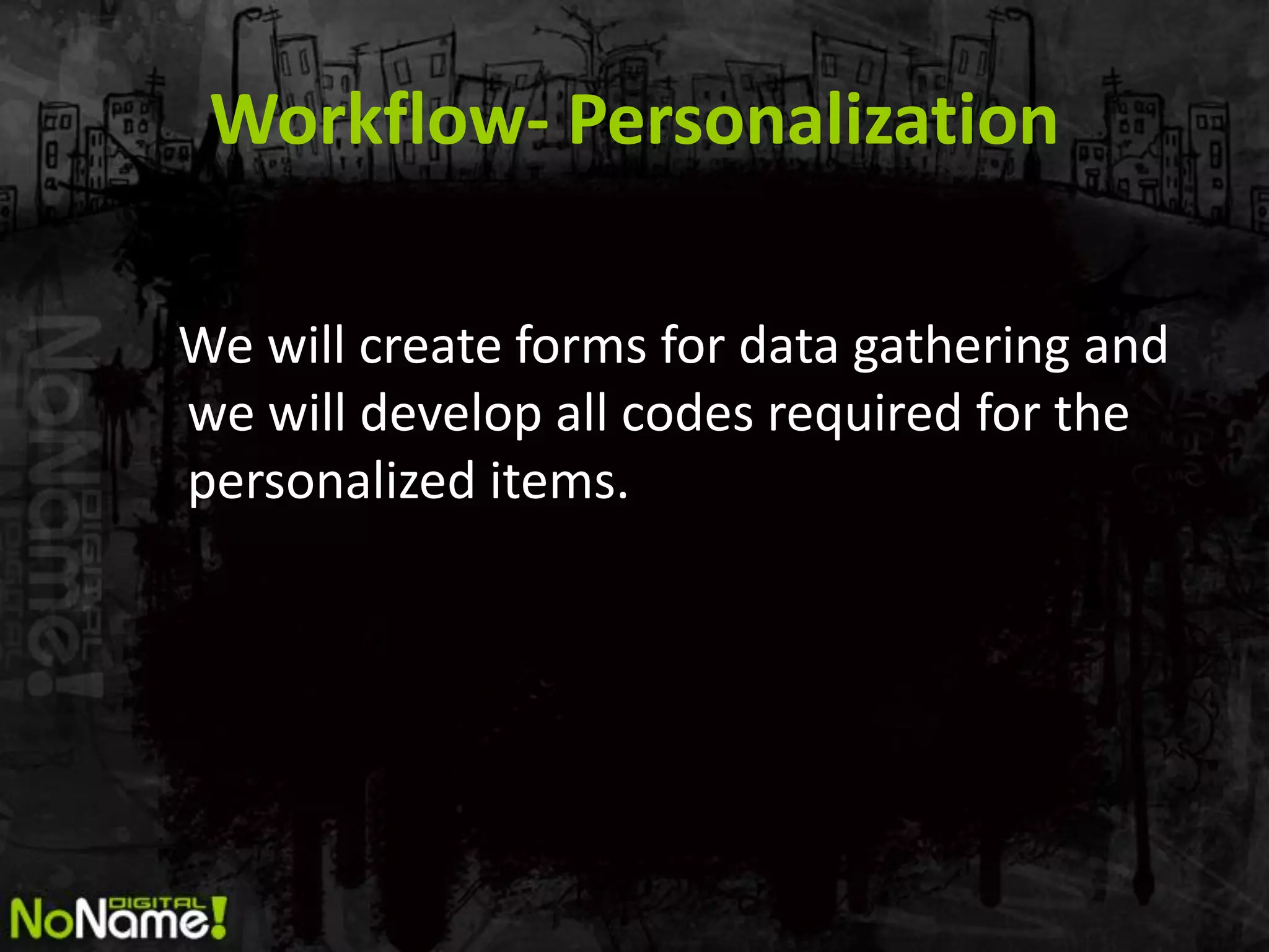 Workflow- Personalization

We will create forms for data gathering and
we will develop all codes required for the
personalized items.
 