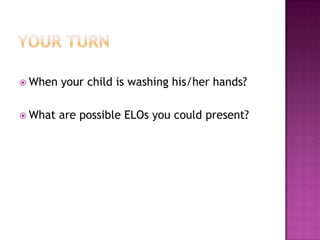 Your TurnWhen your child is washing his/her hands?What are possible ELOs you could present?