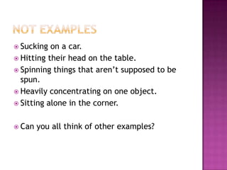 Not ExamplesSucking on a car.Hitting their head on the table.Spinning things that aren’t supposed to be spun.Heavily concentrating on one object.Sitting alone in the corner.Can you all think of other examples?