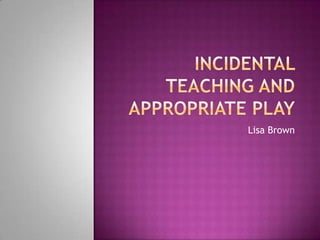 Incidental Teaching andAppropriate Play Lisa Brown 