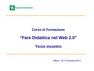Corso di Formazione
“Fare Didattica nel Web 2.0”
Terzo incontro
Milano, 16-17 dicembre 2013
 