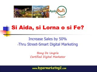 Si Aida, si Lorna o si Fe?

         Increase Sales by 50%
  •Thru Street-Smart Digital Marketing


              Bong De Ungria
         Certified Digital Marketer
 
