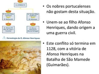 Os nobres portucalenses não gostam desta situação. Unem-se ao filho Afonso Henriques, dando origem a uma guerra civil. Este conflito só termina em 1128, com a vitória de Afonso Henriques na Batalha de São Mamede (Guimarães). 