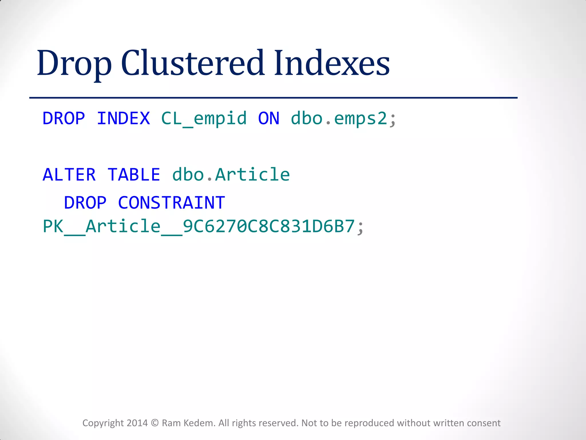 Copyright 2014 © Ram Kedem. All rights reserved. Not to be reproduced without written consent 
Drop Clustered Indexes 
DROP INDEX CL_empid ON dbo.emps2; 
ALTER TABLE dbo.Article 
DROP CONSTRAINT PK__Article__9C6270C8C831D6B7; 
 