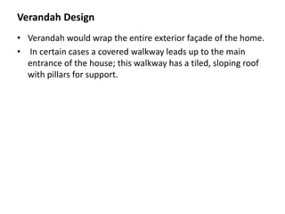Verandah Design
• Verandah would wrap the entire exterior façade of the home.
• In certain cases a covered walkway leads up to the main
entrance of the house; this walkway has a tiled, sloping roof
with pillars for support.
 