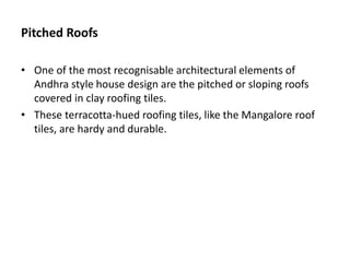 Pitched Roofs
• One of the most recognisable architectural elements of
Andhra style house design are the pitched or sloping roofs
covered in clay roofing tiles.
• These terracotta-hued roofing tiles, like the Mangalore roof
tiles, are hardy and durable.
 