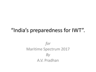 “India’s preparedness for IWT”.
for
Maritime Spectrum 2017
By
A.V. Pradhan
 