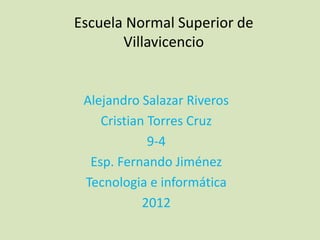 Escuela Normal Superior de
       Villavicencio


 Alejandro Salazar Riveros
    Cristian Torres Cruz
             9-4
  Esp. Fernando Jiménez
 Tecnologia e informática
            2012
 