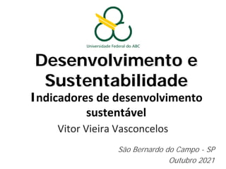 Desenvolvimento e
Sustentabilidade
Indicadores de desenvolvimento
sustentável
Vitor Vieira Vasconcelos
São Bernardo do Campo - SP
Outubro 2021
 