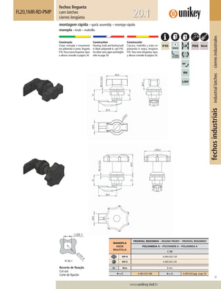 51
www.unikey.ind.br
fechosindustriaisindustriallatchescierresindustriales
20.1
fechos lingueta
cam latches
cierres lengüeta
FL20,1MR-RD-PMP
montagem rápida – quick assembly – montaje rápido
manopla – knob – muletilla
Construção
Corpo, manopla e travamento
em poliamida 6 preta, lingueta
P35.Paraoutraslinguetas,tipos
e alturas consulte a página 34.
Construction
Housing, knob and locking built
in black polyamide 6, cam P35.
Forothercams,typesandheights
refer to page 34.
Construcción
Carcasa, muletilla y traba en
poliamida 6 negra, lengüeta
P35. Para otras lengüetas, tipos
y alturas consulte la página 34.
MANOPLA
KNOB
MULETILLA
FRONTAL REDONDO – ROUND FRONT – FRONTAL REDONDO
POLIAMIDA 6 – POLYAMIDE 6 – POLIAMIDA 6
C 20
MP-B A.00H.033.120
MP-E A.00I.033.120
ts Max 8 mm
H = C A.00H.033.120 H ≠ C A.00H.033.yyy page 34.
Recorte de ﬁxação
Cut out
Corte de ﬁjación
 
