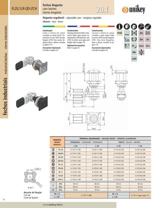 60
Lorem ipsum dolor
Lorem ipsum dolor
Lorem ipsum dolor
www.unikey.ind.br
fechosindustriaisindustriallatchescierresindustriales
20.1
fechos lingueta
cam latches
cierres lengüeta
FL20,1LR-QD-ZCH
lingueta regulável – adjustable cam – lengüeta regulable
chaves – keys – llaves
Construção
Corpo e inserto em zamac
cromado ou epóxi preto. Tra-
vamento em aço 1020 zincado,
lingueta LP45. Para outras lin-
guetas, tipos e alturas consulte
a página 115.
Acessórios Opcionais
Consulte a página 29.
Construction
Housing and insert built in chro-
med or black epoxi zamac. Lo-
ckingbuiltin1020steelzinc,cam
LP45. For other cams, types and
heights refer to page 115.
Optional Accessories
Refer to page 29.
Construcción
Carcasa e inserto en zamac
cromado o epoxi negro. Traba
enacero1020cincado,lengüeta
LP45. Para otras lengüetas,
tipos y alturas consulte la pá-
gina 115.
Accesorios Opcionales
Consulte la página 29.
Recorte de ﬁxação
Cut out
Corte de ﬁjación
INSERTO
INSERT
INSERTO
FRONTAL QUADRADO – SQUARE FRONT – FRONTAL CUADRADO
CROMADO – CHROMED – CROMADO PRETO – BLACK – NEGRO
C 20 C 30 C 20 C 30
FE-2,0 A.110.111.230 A.310.111.240 A.110.122.230 A.310.122.240
UN-D3 A.110.711.230 A.310.711.240 A.110.722.230 A.310.722.240
UN-D5 A.110.A11.230 A.310.A11.240 A.110.A22.230 A.310.A22.240
QD-8,0 A.110.311.230 A.310.311.240 A.110.322.230 A.310.322.240
TR-7,0 A.110.F11.230 A.310.F11.240 A.110.F22.230 A.310.F22.240
TR-8,0 A.110.411.230 A.310.411.240 A.110.422.230 A.310.422.240
SE-11 A.110.811.230 A.310.811.240 A.110.822.230 A.310.822.240
SI-6,0 A.110.911.230 A.310.911.240 A.110.922.230 A.310.922.240
CW-11 A.110.K11.230 A.310.K11.240 A.110.K22.230 A.310.K22.240
H
Min 30 mm 40 mm 30 mm 40 mm
Max 40 mm 50 mm 40 mm 50 mm
ts Max 8 mm 18 mm 8 mm 18 mm
DL = 0
A.110.111.230
DL ≠ 0
A.110.111.yyy page 115.
L = 45 L ≠ 45
 
