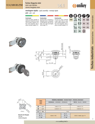 37
www.unikey.ind.br
fechosindustriaisindustriallatchescierresindustriales
14.1
montagem rápida – quick assembly – montaje rápido
yale – yale – yale
fechos lingueta mini
mini cam latches
cierres lengüeta mini
FL14,1MR-RD-ZYM
Construção
Corpo em zamac cromado ou
epóxipreto.Travamentoemaço
1020 zincado, lingueta LL25.
Para outras linguetas, tipos e
alturas consulte a página 113.
Construction
Housing built in chromed or
blackepoxizamac.Lockingbuilt
in 1020 steel zinc,cam LL25.For
other cams, types and heights
refer to page 113.
Construcción
Carcasa en zamac cromado
o epoxi negro. Traba en acero
1020 cincado, lengüeta LL25.
Para otras lengüetas, tipos y
alturas consulte la página 113.
YALE
YALE
YALE
FRONTAL REDONDO – ROUND FRONT – FRONTAL REDONDO
CROMADO – CHROMED – CROMADO PRETO – BLACK – NEGRO
C 13,5
2p 1s A.830.L11.113 A.830.L21.113
2p Vs A.830.M11.113 A.830.M21.113
ts Max 5 mm
H = C
A.830.L11.113
H ≠ C
A.830.L11.mmm page 113.DL = 0 DL ≠ 0
L = 25 L ≠ 25
Recorte de ﬁxação
Cut out
Corte de ﬁjación
 